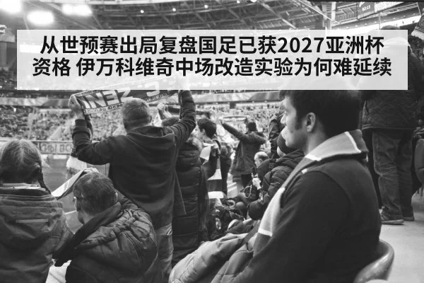 从世预赛出局复盘国足已获2027亚洲杯资格 伊万科维奇中场改造实验为何难延续