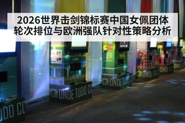 2026世界击剑锦标赛中国女佩团体轮次排位与欧洲强队针对性策略分析