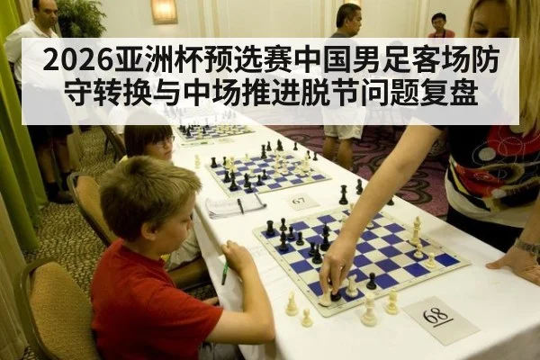 2026亚洲杯预选赛中国男足客场防守转换与中场推进脱节问题复盘