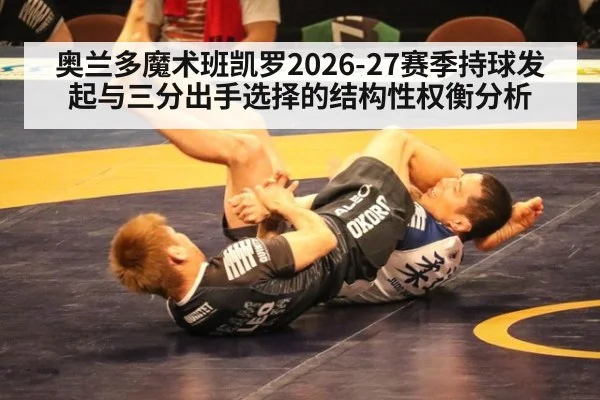 奥兰多魔术班凯罗2026-27赛季持球发起与三分出手选择的结构性权衡分析
