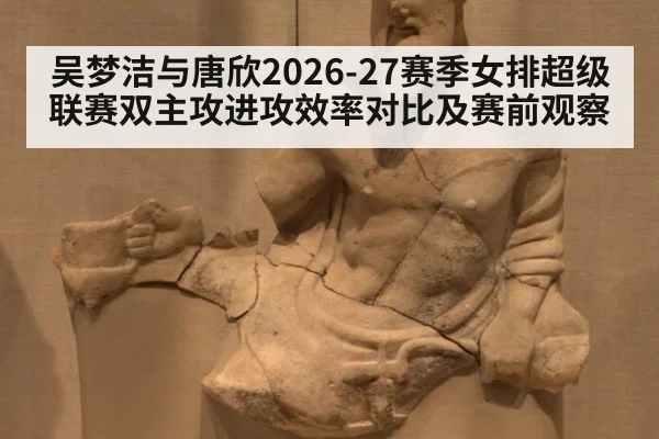 吴梦洁与唐欣2026-27赛季女排超级联赛双主攻进攻效率对比及赛前观察